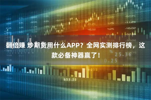 翻倍赚 炒期货用什么APP？全网实测排行榜，这款必备神器赢了！