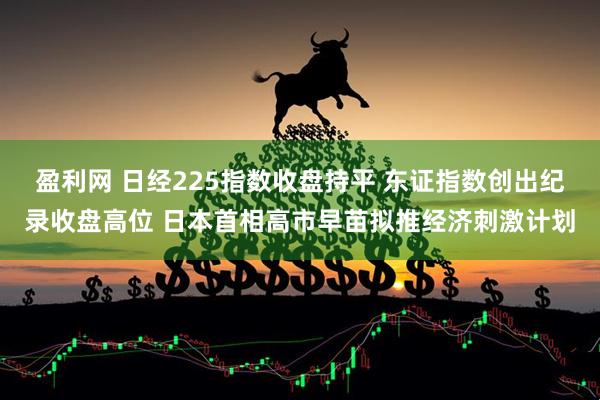 盈利网 日经225指数收盘持平 东证指数创出纪录收盘高位 日本首相高市早苗拟推经济刺激计划