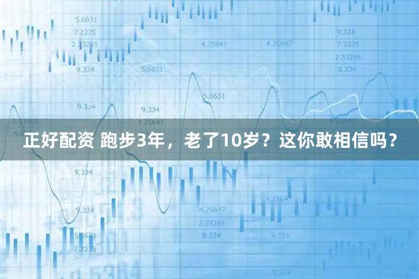 正好配资 跑步3年，老了10岁？这你敢相信吗？