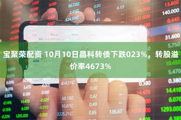 宝聚荣配资 10月10日晶科转债下跌023%，转股溢价率4673%