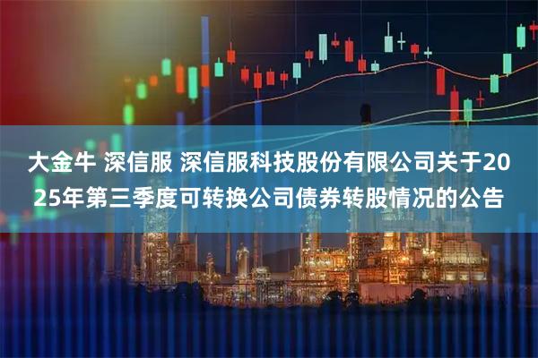 大金牛 深信服 深信服科技股份有限公司关于2025年第三季度可转换公司债券转股情况的公告