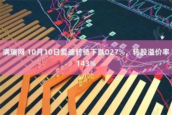 满瑞网 10月10日爱迪转债下跌027%，转股溢价率143%