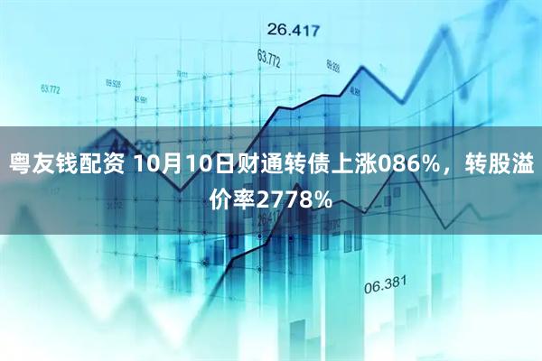 粤友钱配资 10月10日财通转债上涨086%，转股溢价率2778%