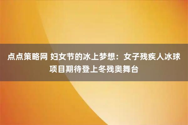 点点策略网 妇女节的冰上梦想：女子残疾人冰球项目期待登上冬残奥舞台