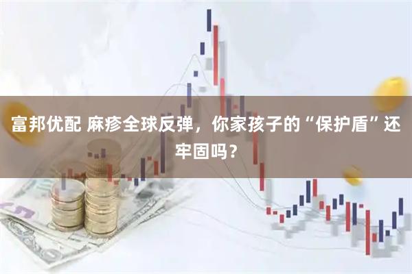 富邦优配 麻疹全球反弹，你家孩子的“保护盾”还牢固吗？