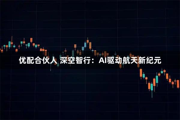 优配合伙人 深空智行：AI驱动航天新纪元