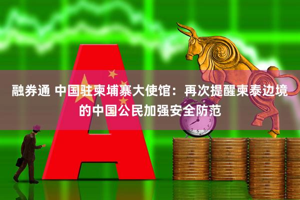 融券通 中国驻柬埔寨大使馆：再次提醒柬泰边境的中国公民加强安全防范