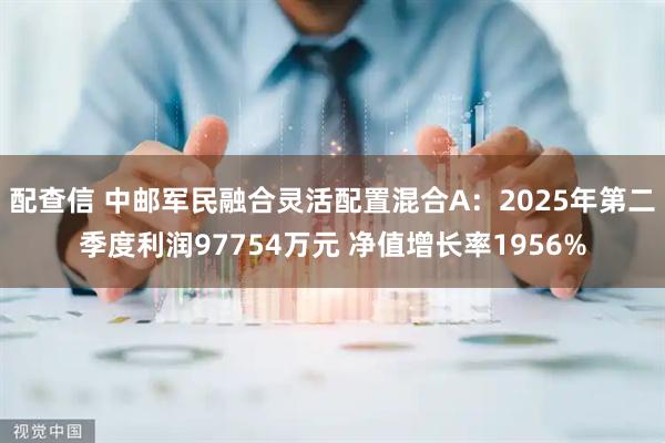 配查信 中邮军民融合灵活配置混合A：2025年第二季度利润97754万元 净值增长率1956%
