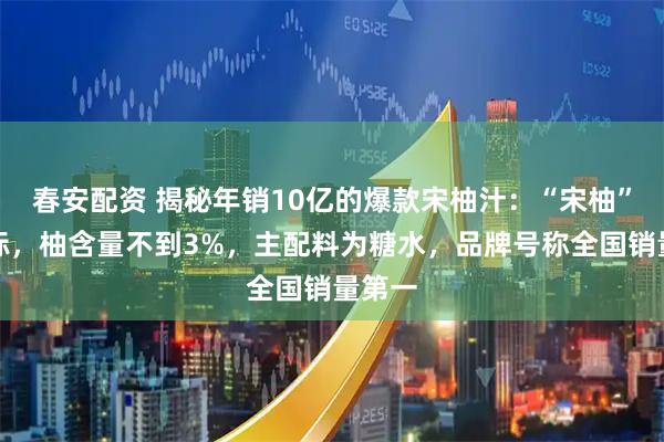 春安配资 揭秘年销10亿的爆款宋柚汁：“宋柚”是商标，柚含量不到3%，主配料为糖水，品牌号称全国销量第一