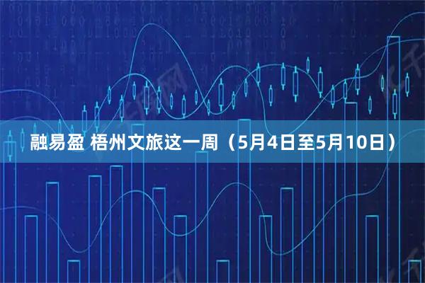 融易盈 梧州文旅这一周（5月4日至5月10日）