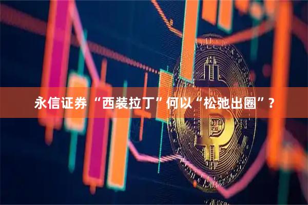 永信证券 “西装拉丁”何以“松弛出圈”？