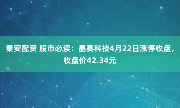 秦安配资 股市必读：晶赛科技4月22日涨停收盘，收盘价42.34元