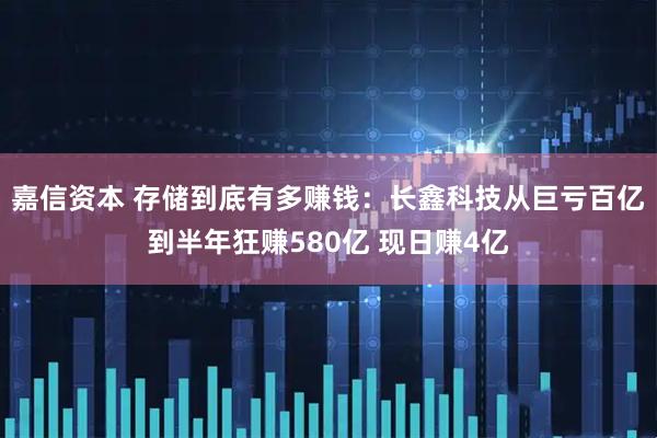 嘉信资本 存储到底有多赚钱:长鑫科技从巨亏百亿到半年狂赚580亿 现日赚4亿