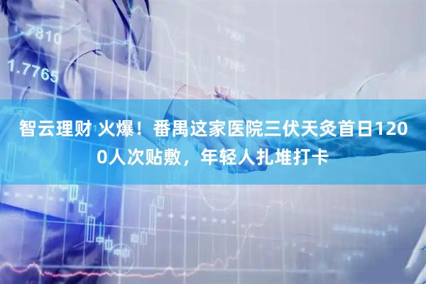 智云理财 火爆!番禺这家医院三伏天灸首日1200人次贴敷,年轻人扎堆打卡