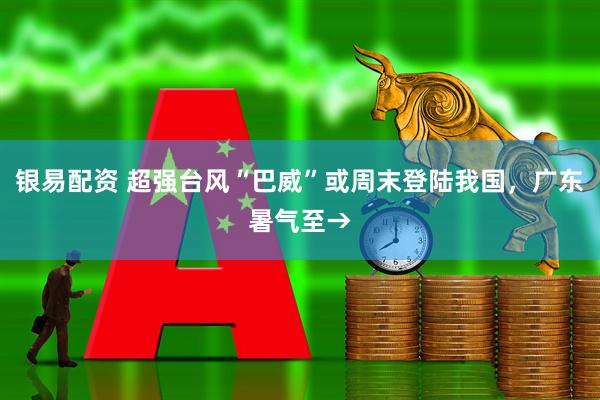 银易配资 超强台风“巴威”或周末登陆我国,广东暑气至→