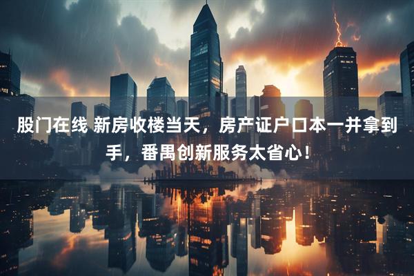 股门在线 新房收楼当天,房产证户口本一并拿到手,番禺创新服务太省心!
