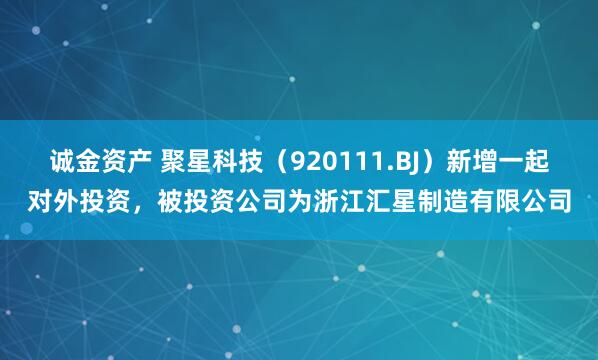 诚金资产 聚星科技（920111.BJ）新增一起对外投资，被投资公司为浙江汇星制造有限公司