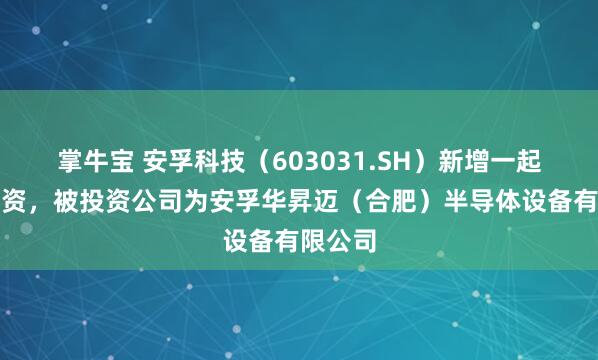 掌牛宝 安孚科技（603031.SH）新增一起对外投资，被投资公司为安孚华昇迈（合肥）半导体设备有限公司