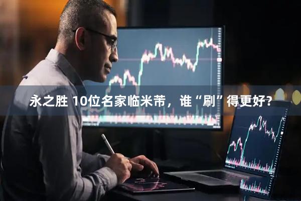 永之胜 10位名家临米芾，谁“刷”得更好？