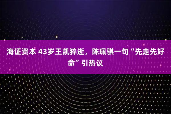 海证资本 43岁王凯猝逝，陈珮骐一句“先走先好命”引热议